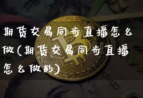 期货交易同步直播怎么做(期货交易同步直播怎么做的)_https://www.lclxwz.com_中金所_第1张