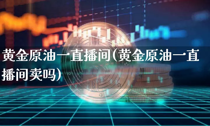 黄金原油一直播间(黄金原油一直播间卖吗)_https://www.lclxwz.com_大商所_第1张