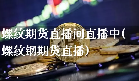 螺纹期货直播间直播中(螺纹钢期货直播)_https://www.lclxwz.com_广期所_第1张