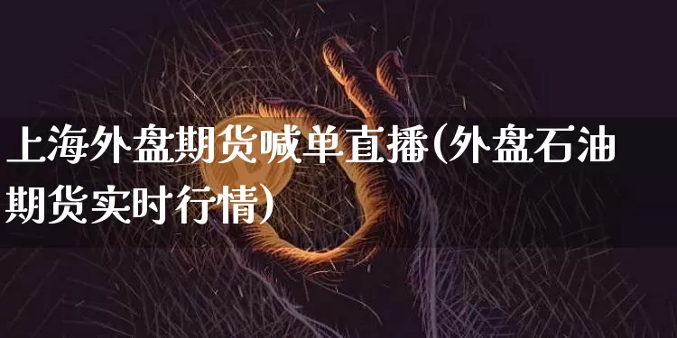 上海外盘期货喊单直播(外盘石油期货实时行情)_https://www.lclxwz.com_上期能源_第1张