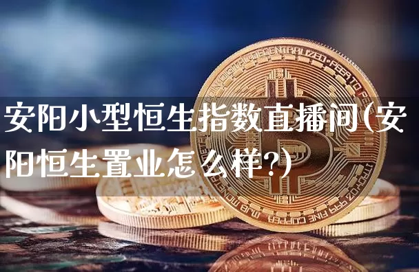 安阳小型恒生指数直播间(安阳恒生置业怎么样?)_https://www.lclxwz.com_大商所_第1张