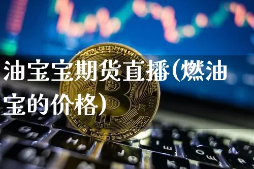 油宝宝期货直播(燃油宝的价格)_https://www.lclxwz.com_大商所_第1张