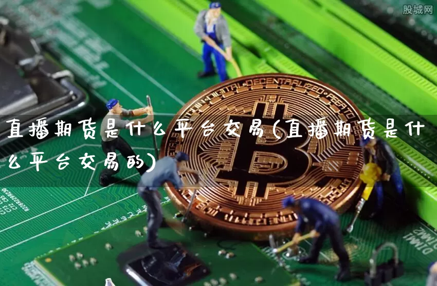 直播期货是什么平台交易(直播期货是什么平台交易的)_https://www.lclxwz.com_上期所_第1张