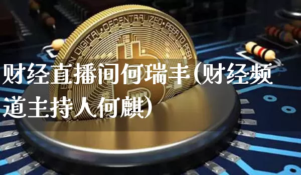 财经直播间何瑞丰(财经频道主持人何麒)_https://www.lclxwz.com_大商所_第1张