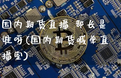 国内期货直播 部长是谁呀(国内期货喊单直播室)_https://www.lclxwz.com_上期能源_第1张