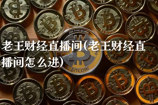 老王财经直播间(老王财经直播间怎么进)_https://www.lclxwz.com_上期能源_第1张