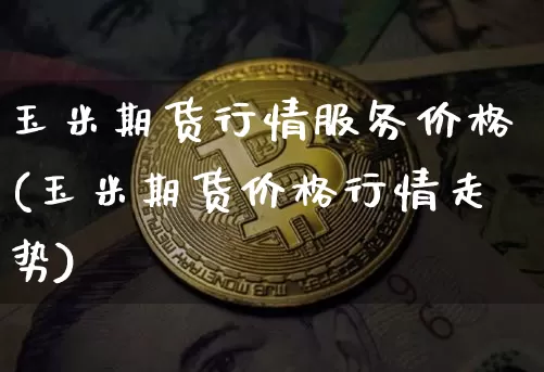 玉米期货行情服务价格(玉米期货价格行情走势)_https://www.lclxwz.com_上期能源_第1张