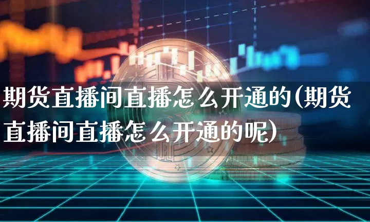 期货直播间直播怎么开通的(期货直播间直播怎么开通的呢)_https://www.lclxwz.com_广期所_第1张