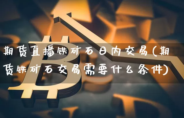 期货直播铁矿石日内交易(期货铁矿石交易需要什么条件)_https://www.lclxwz.com_上期能源_第1张