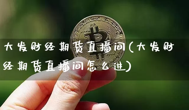 大发财经期货直播间(大发财经期货直播间怎么进)_https://www.lclxwz.com_中金所_第1张