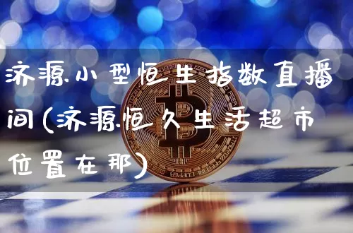 济源小型恒生指数直播间(济源恒久生活超市位置在那)_https://www.lclxwz.com_上期能源_第1张