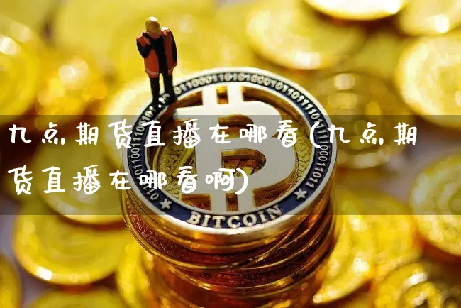 九点期货直播在哪看(九点期货直播在哪看啊)_https://www.lclxwz.com_上期能源_第1张