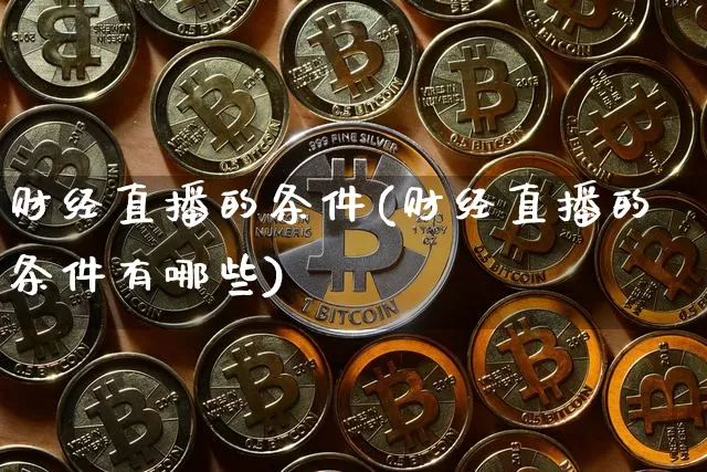 财经直播的条件(财经直播的条件有哪些)_https://www.lclxwz.com_大商所_第1张