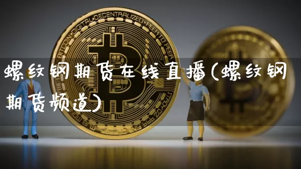螺纹钢期货在线直播(螺纹钢期货频道)_https://www.lclxwz.com_中金所_第1张