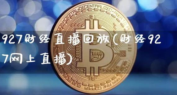 927财经直播回放(财经927网上直播)_https://www.lclxwz.com_上期能源_第1张