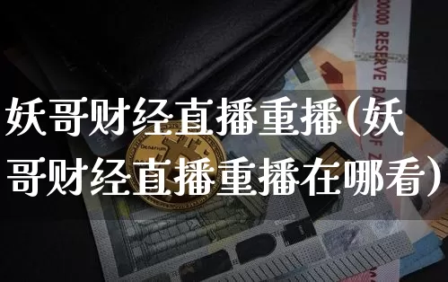 妖哥财经直播重播(妖哥财经直播重播在哪看)_https://www.lclxwz.com_上期能源_第1张