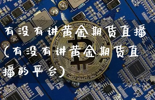有没有讲黄金期货直播(有没有讲黄金期货直播的平台)_https://www.lclxwz.com_上期所_第1张