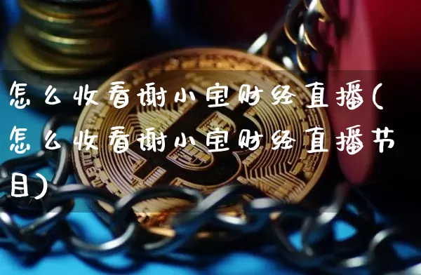 怎么收看谢小宝财经直播(怎么收看谢小宝财经直播节目)_https://www.lclxwz.com_上期能源_第1张