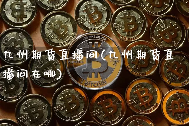 九州期货直播间(九州期货直播间在哪)_https://www.lclxwz.com_广期所_第1张
