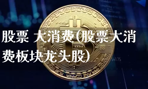 股票 大消费(股票大消费板块龙头股)_https://www.lclxwz.com_郑商所_第1张