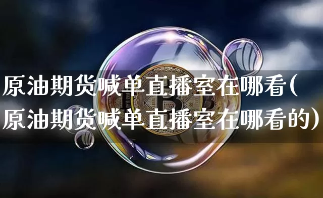 原油期货喊单直播室在哪看(原油期货喊单直播室在哪看的)_https://www.lclxwz.com_中金所_第1张