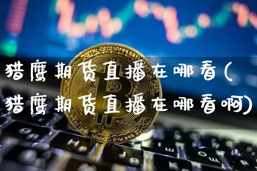 猎鹰期货直播在哪看(猎鹰期货直播在哪看啊)_https://www.lclxwz.com_上期能源_第1张