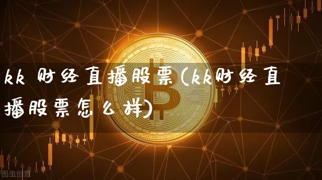 kk 财经直播股票(kk财经直播股票怎么样)_https://www.lclxwz.com_大商所_第1张