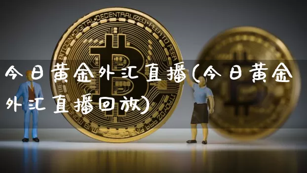 今日黄金外汇直播(今日黄金外汇直播回放)_https://www.lclxwz.com_上期能源_第1张