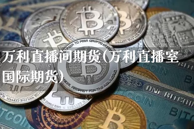 万利直播间期货(万利直播室国际期货)_https://www.lclxwz.com_上期所_第1张