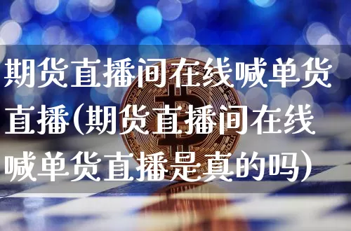 期货直播间在线喊单货直播(期货直播间在线喊单货直播是真的吗)_https://www.lclxwz.com_上期所_第1张