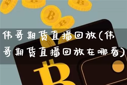 伟哥期货直播回放(伟哥期货直播回放在哪看)_https://www.lclxwz.com_广期所_第1张