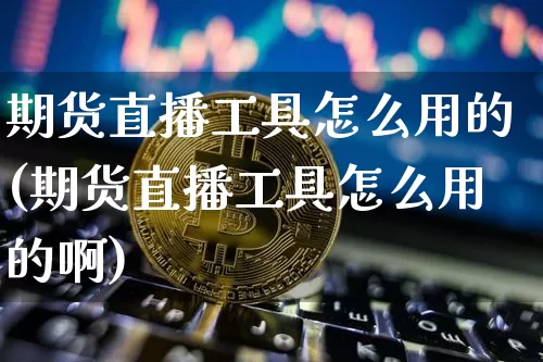 期货直播工具怎么用的(期货直播工具怎么用的啊)_https://www.lclxwz.com_中金所_第1张