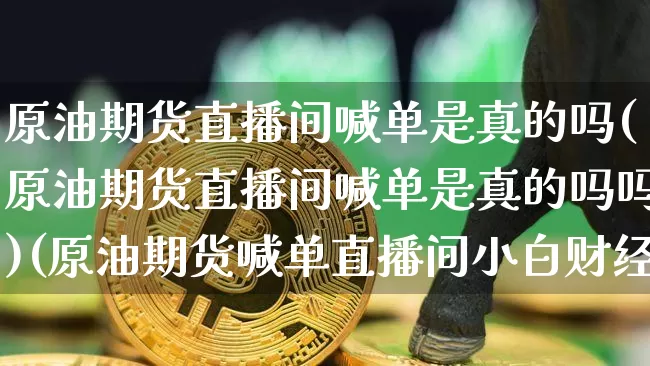 原油期货直播间喊单是真的吗(原油期货直播间喊单是真的吗吗)(原油期货喊单直播间小白财经)_https://www.lclxwz.com_上期能源_第1张
