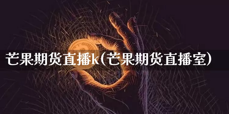芒果期货直播k(芒果期货直播室)_https://www.lclxwz.com_大商所_第1张