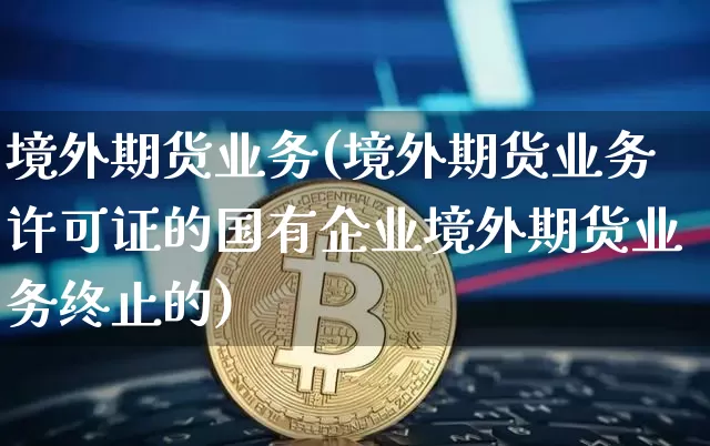 境外期货业务(境外期货业务许可证的国有企业境外期货业务终止的)_广期所_第1张_财经网 境外期货业务(境外期货业务许可证的国有企业境外期货业务终止的)_https://www.lclxwz.com_广期所_第1张