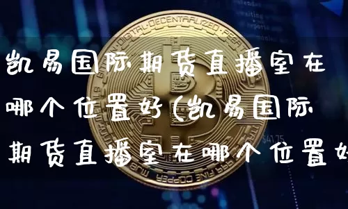 凯易国际期货直播室在哪个位置好(凯易国际期货直播室在哪个位置好一点)_https://www.lclxwz.com_大商所_第1张