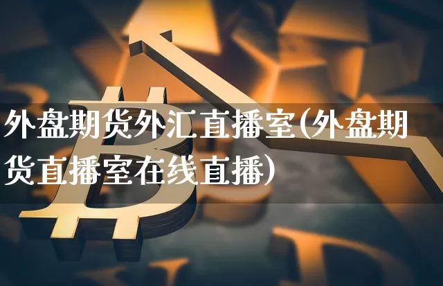 外盘期货外汇直播室(外盘期货直播室在线直播)_https://www.lclxwz.com_郑商所_第1张