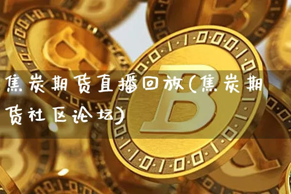 焦炭期货直播回放(焦炭期货社区论坛)_https://www.lclxwz.com_上期能源_第1张