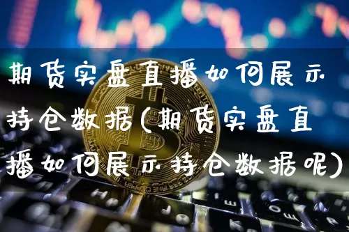 期货实盘直播如何展示持仓数据(期货实盘直播如何展示持仓数据呢)_https://www.lclxwz.com_上期所_第1张