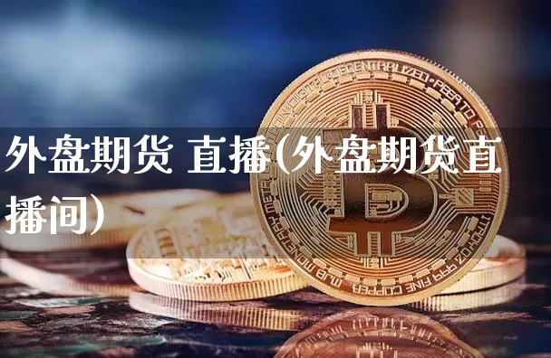 外盘期货 直播(外盘期货直播间)_https://www.lclxwz.com_上期所_第1张