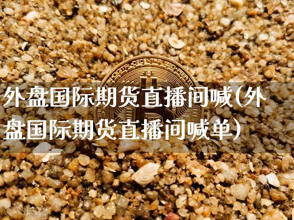 外盘国际期货直播间喊(外盘国际期货直播间喊单)_https://www.lclxwz.com_大商所_第1张
