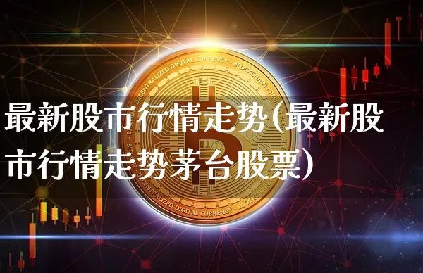 最新股市行情走势(最新股市行情走势茅台股票)_https://www.lclxwz.com_上期所_第1张