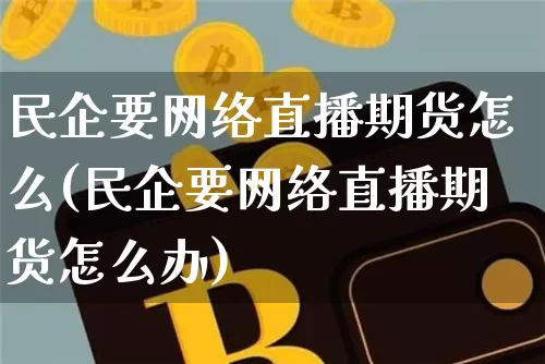 民企要网络直播期货怎么(民企要网络直播期货怎么办)_https://www.lclxwz.com_中金所_第1张