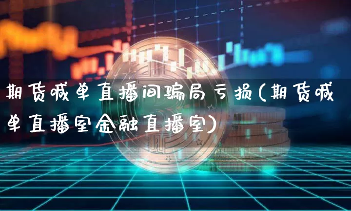 期货喊单直播间骗局亏损(期货喊单直播室金融直播室)_https://www.lclxwz.com_上期能源_第1张