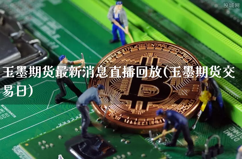 玉墨期货最新消息直播回放(玉墨期货交易日)_https://www.lclxwz.com_上期能源_第1张