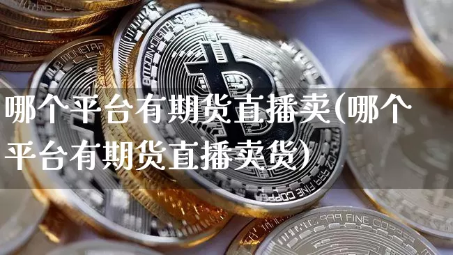 哪个平台有期货直播卖(哪个平台有期货直播卖货)_https://www.lclxwz.com_广期所_第1张