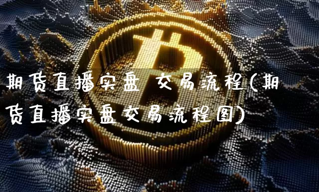 期货直播实盘 交易流程(期货直播实盘交易流程图)_https://www.lclxwz.com_中金所_第1张