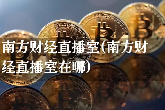 南方财经直播室(南方财经直播室在哪)_https://www.lclxwz.com_大商所_第1张