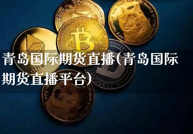 青岛国际期货直播(青岛国际期货直播平台)_https://www.lclxwz.com_广期所_第1张