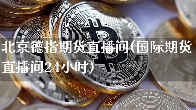 北京德指期货直播间(国际期货直播间24小时)_https://www.lclxwz.com_上期所_第1张